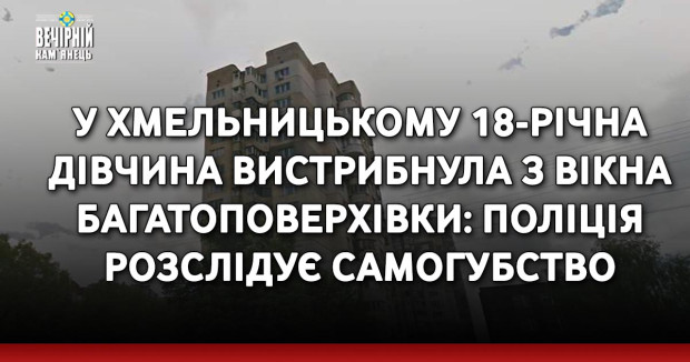 У Хмельницькому 18-річна дівчина вистрибнула з вікна багатоповерхівки: поліція розслідує самогубство