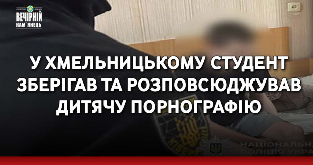 У Хмельницькому студент зберігав та розповсюджував дитячу порнографію