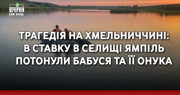 Трагедія на Хмельниччині: в ставку в селищі Ямпіль потонули бабуся та її онука