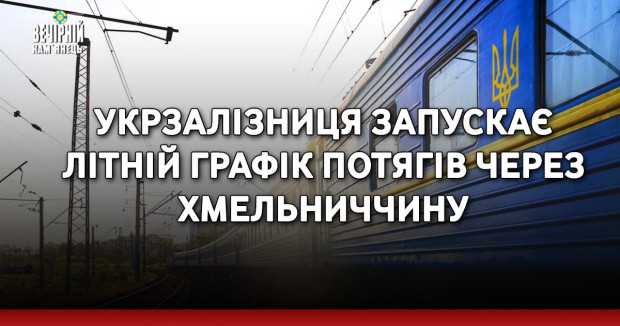 Укрзалізниця запускає літній графік потягів через Хмельниччину