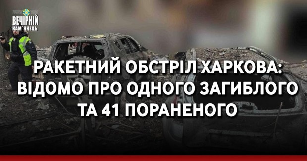 Ракетний обстріл Харкова: відомо про одного загиблого та 41 пораненого