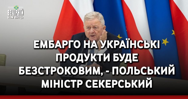 Ембарго на українські продукти буде безстроковим, - польський міністр Секерський