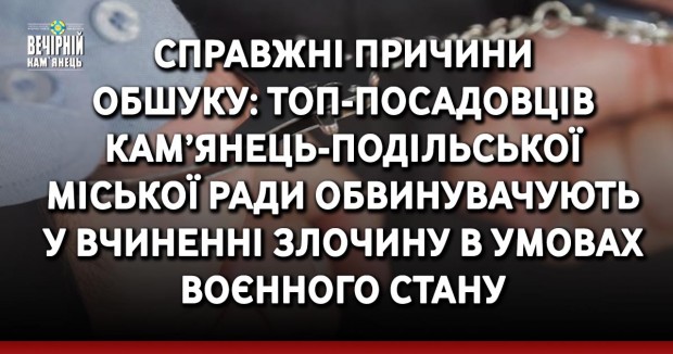 Справжні причини обшуку: топ-посадовців Кам’янець-Подільської міської ради обвинувачують у вчиненні злочину в умовах воєнного стану