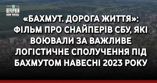 «Бахмут. Дорога життя»: фільм про снайперів СБУ, які воювали за важливе логістичне сполучення під Бахмутом навесні 2023 року