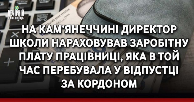 На Кам’янеччині директор школи нараховував заробітну плату працівниці, яка в той час перебувала у відпустці за кордоном