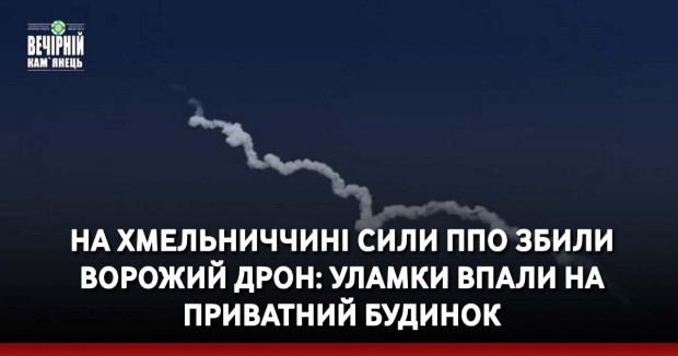 На Хмельниччині сили ППО збили ворожий дрон: уламки впали на приватний будинок