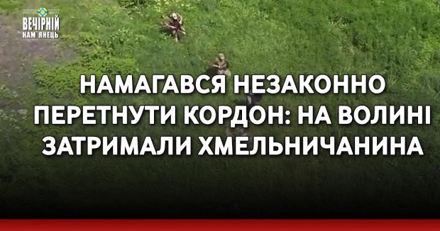 Намагався незаконно перетнути кордон: на Волині затримали хмельничанина