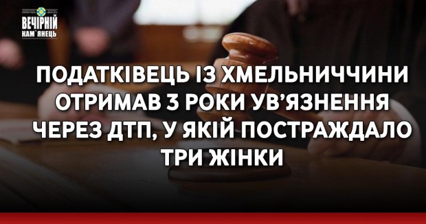 Податківець із Хмельниччини отримав 3 роки ув’язнення через ДТП, у якій постраждало три жінки