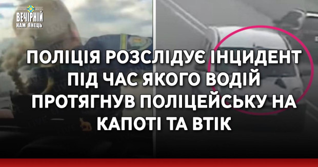 Поліція розслідує інцидент під час якого водій протягнув поліцейську на капоті та втік